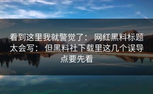 看到这里我就警觉了： 网红黑料标题太会写： 但黑料社下载里这几个误导点要先看