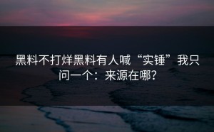 黑料不打烊黑料有人喊“实锤”我只问一个：来源在哪？