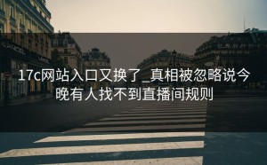 17c网站入口又换了_真相被忽略说今晚有人找不到直播间规则