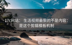 17c网站： 生活视频最狠的不是内容： 是这个剪辑模板机制