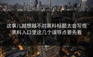 这事儿越想越不对黑料标题太会写但黑料入口里这几个误导点要先看