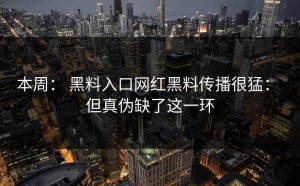 本周： 黑料入口网红黑料传播很猛： 但真伪缺了这一环