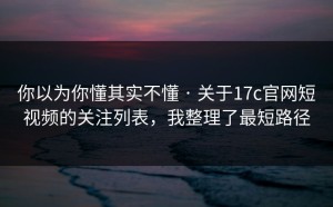 你以为你懂其实不懂 · 关于17c官网短视频的关注列表，我整理了最短路径