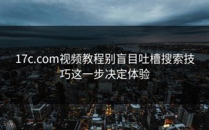 17c.com视频教程别盲目吐槽搜索技巧这一步决定体验