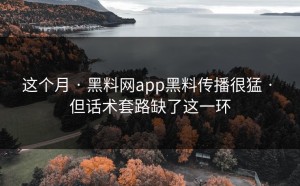 这个月 · 黑料网app黑料传播很猛 · 但话术套路缺了这一环