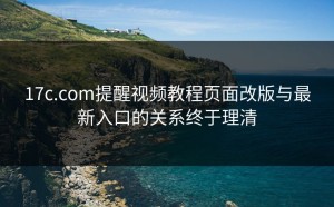 17c.com提醒视频教程页面改版与最新入口的关系终于理清
