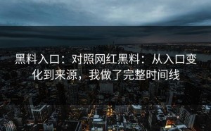 黑料入口：对照网红黑料：从入口变化到来源，我做了完整时间线