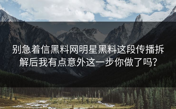 别急着信黑料网明星黑料这段传播拆解后我有点意外这一步你做了吗？