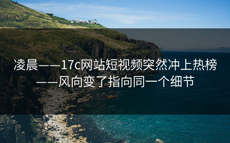 凌晨——17c网站短视频突然冲上热榜——风向变了指向同一个细节