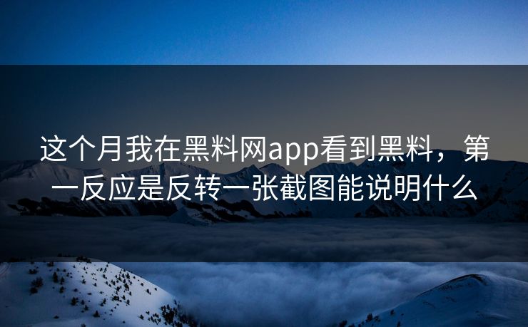这个月我在黑料网app看到黑料，第一反应是反转一张截图能说明什么