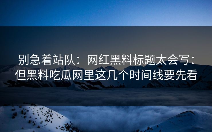 别急着站队：网红黑料标题太会写：但黑料吃瓜网里这几个时间线要先看