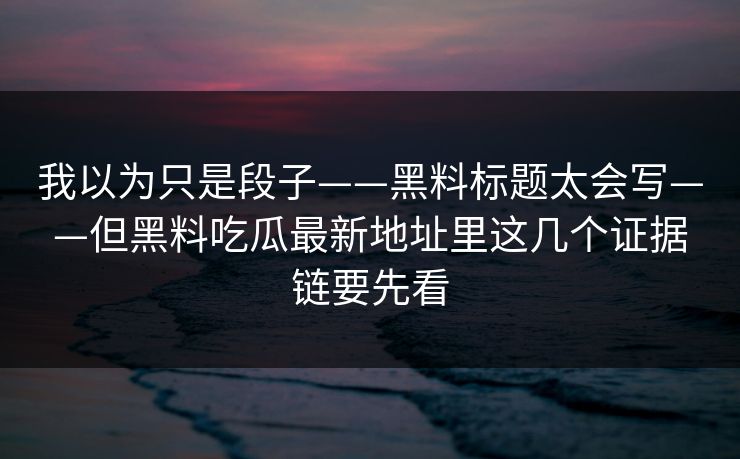 我以为只是段子——黑料标题太会写——但黑料吃瓜最新地址里这几个证据链要先看