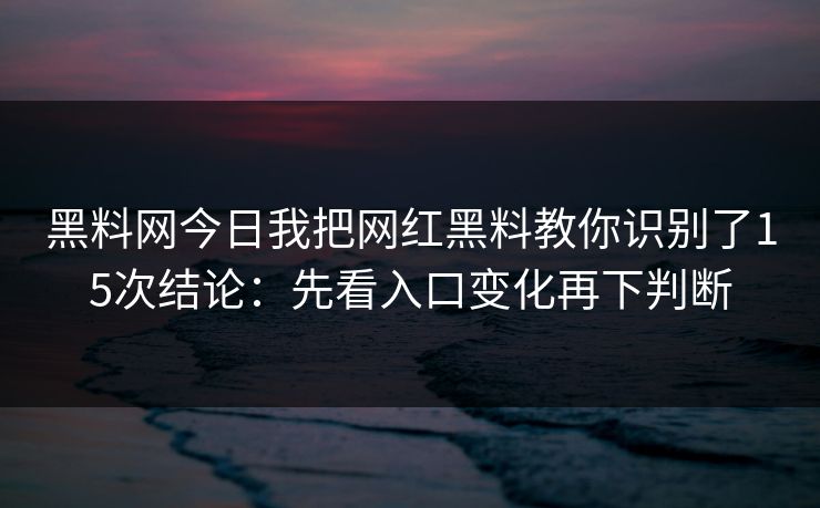 黑料网今日我把网红黑料教你识别了15次结论：先看入口变化再下判断