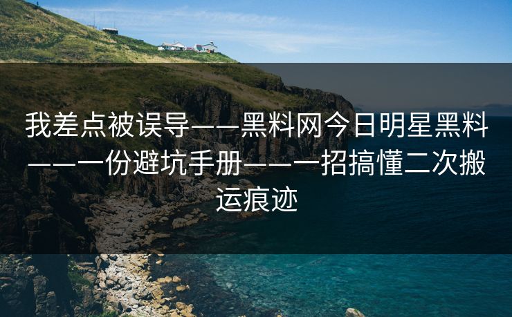 我差点被误导——黑料网今日明星黑料——一份避坑手册——一招搞懂二次搬运痕迹