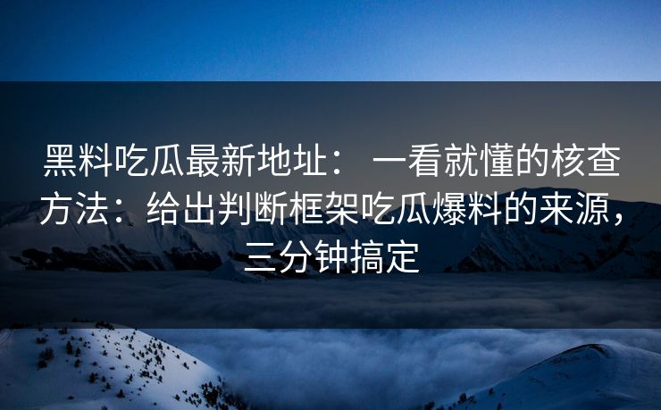 黑料吃瓜最新地址： 一看就懂的核查方法：给出判断框架吃瓜爆料的来源，三分钟搞定
