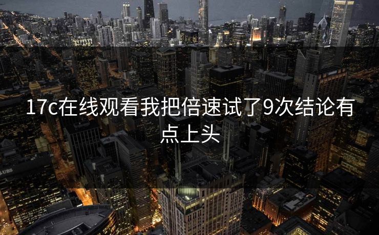 17c在线观看我把倍速试了9次结论有点上头