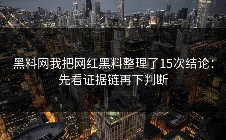 黑料网我把网红黑料整理了15次结论：先看证据链再下判断