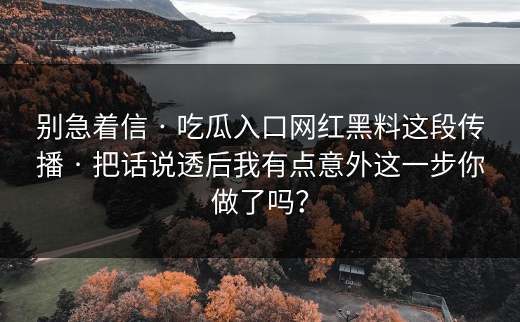 别急着信 · 吃瓜入口网红黑料这段传播 · 把话说透后我有点意外这一步你做了吗？