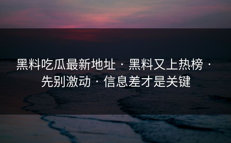 黑料吃瓜最新地址 · 黑料又上热榜 · 先别激动 · 信息差才是关键