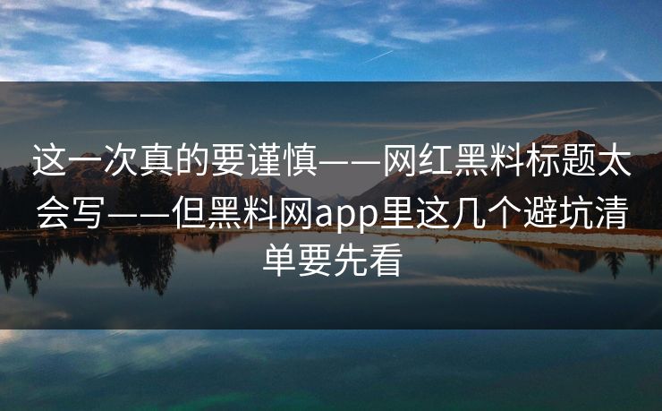 这一次真的要谨慎——网红黑料标题太会写——但黑料网app里这几个避坑清单要先看