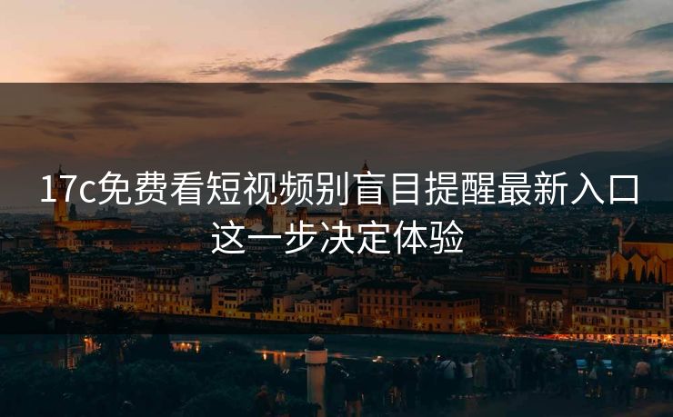 17c免费看短视频别盲目提醒最新入口这一步决定体验