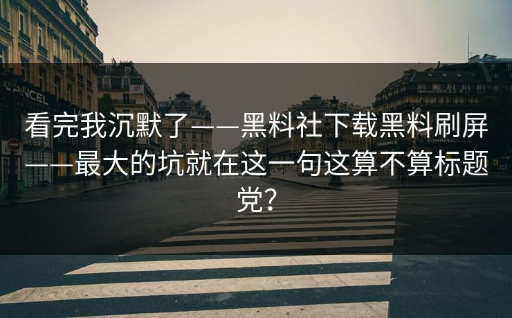 看完我沉默了——黑料社下载黑料刷屏——最大的坑就在这一句这算不算标题党？