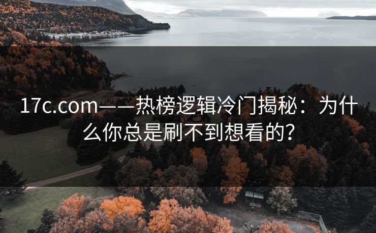 17c.com——热榜逻辑冷门揭秘：为什么你总是刷不到想看的？