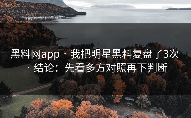 黑料网app · 我把明星黑料复盘了3次 · 结论：先看多方对照再下判断
