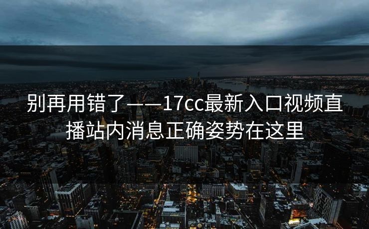 别再用错了——17cc最新入口视频直播站内消息正确姿势在这里