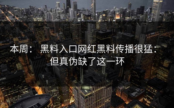 本周： 黑料入口网红黑料传播很猛： 但真伪缺了这一环