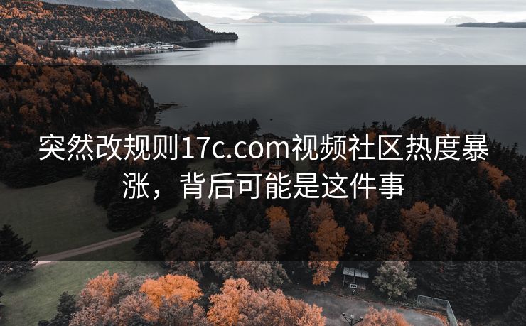 突然改规则17c.com视频社区热度暴涨，背后可能是这件事