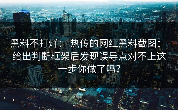 黑料不打烊： 热传的网红黑料截图： 给出判断框架后发现误导点对不上这一步你做了吗？