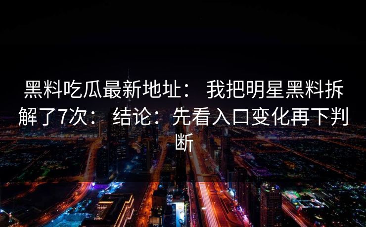 黑料吃瓜最新地址： 我把明星黑料拆解了7次： 结论：先看入口变化再下判断