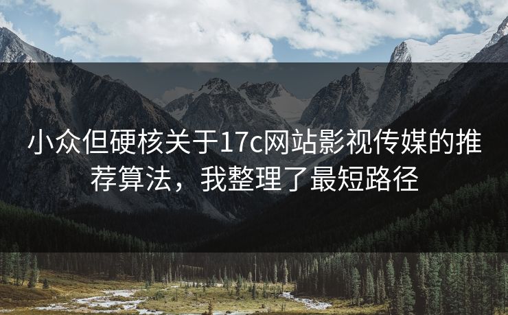 小众但硬核关于17c网站影视传媒的推荐算法，我整理了最短路径