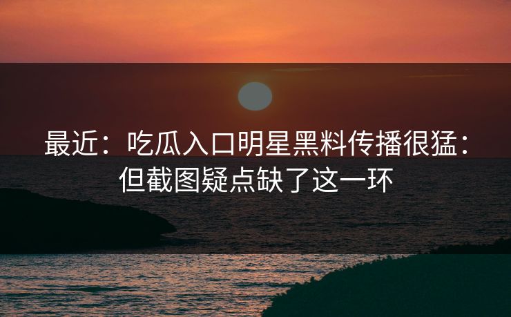 最近：吃瓜入口明星黑料传播很猛：但截图疑点缺了这一环