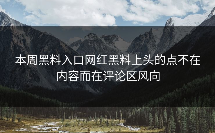 本周黑料入口网红黑料上头的点不在内容而在评论区风向