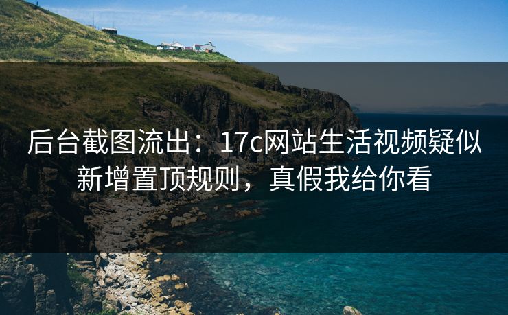 后台截图流出：17c网站生活视频疑似新增置顶规则，真假我给你看