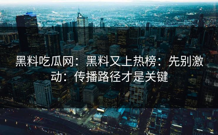 黑料吃瓜网：黑料又上热榜：先别激动：传播路径才是关键