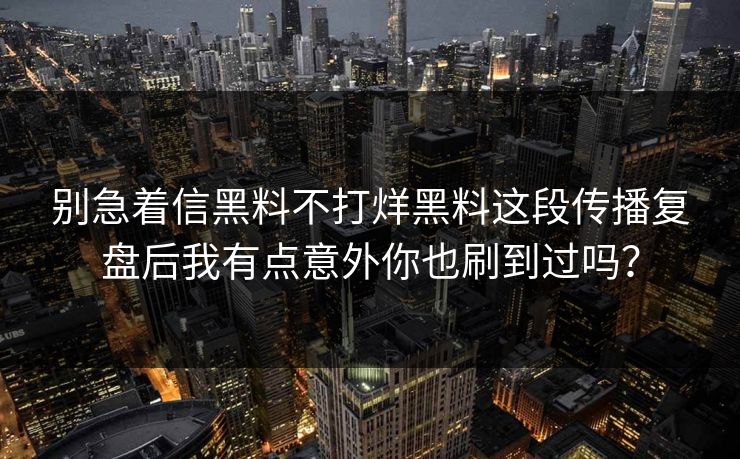 别急着信黑料不打烊黑料这段传播复盘后我有点意外你也刷到过吗？