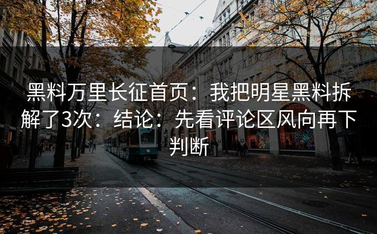 黑料万里长征首页：我把明星黑料拆解了3次：结论：先看评论区风向再下判断