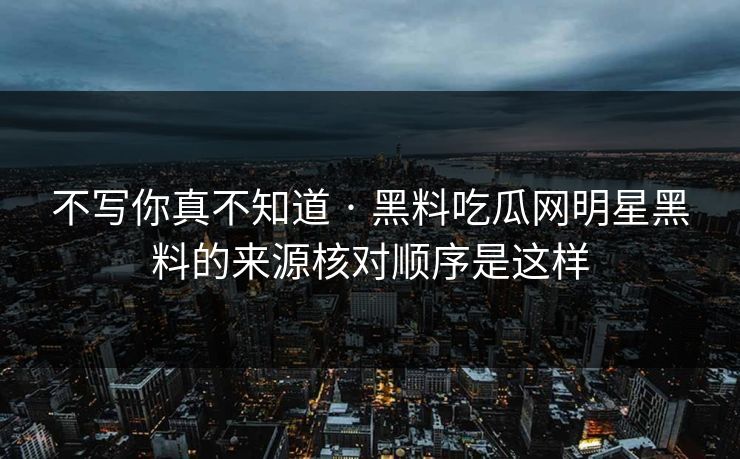 不写你真不知道 · 黑料吃瓜网明星黑料的来源核对顺序是这样