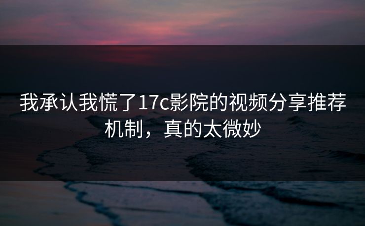 我承认我慌了17c影院的视频分享推荐机制，真的太微妙
