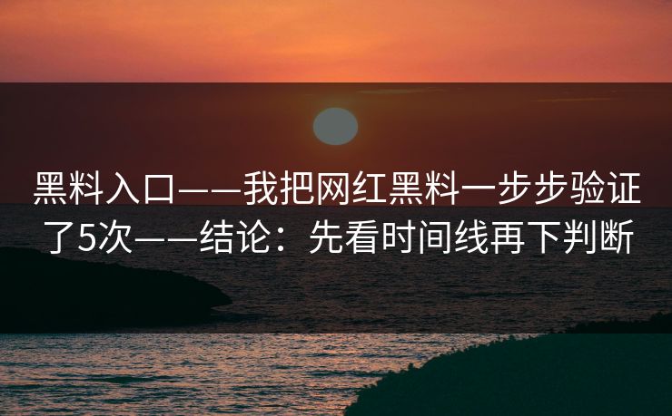 黑料入口——我把网红黑料一步步验证了5次——结论：先看时间线再下判断