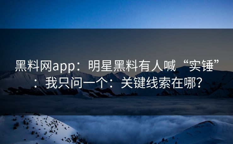 黑料网app：明星黑料有人喊“实锤”：我只问一个：关键线索在哪？