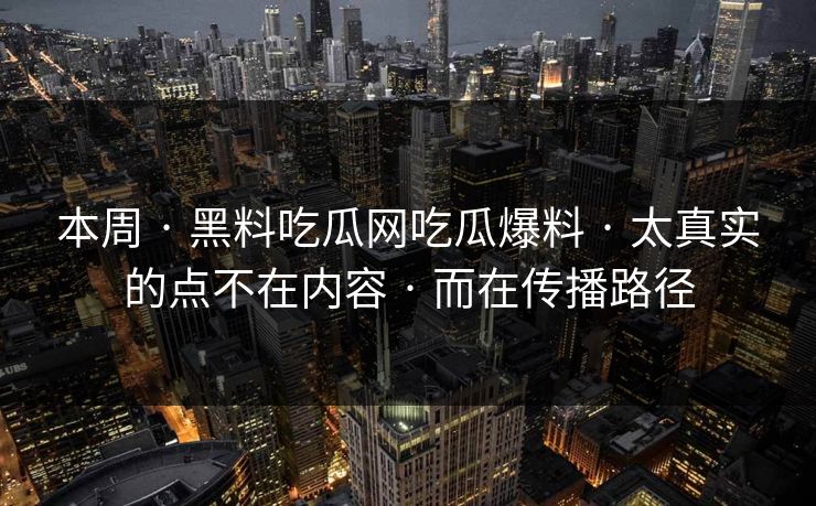 本周 · 黑料吃瓜网吃瓜爆料 · 太真实的点不在内容 · 而在传播路径