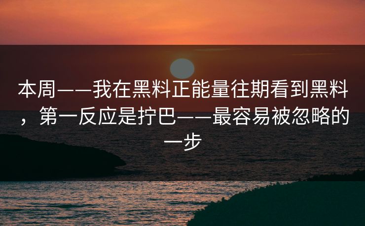 本周——我在黑料正能量往期看到黑料，第一反应是拧巴——最容易被忽略的一步