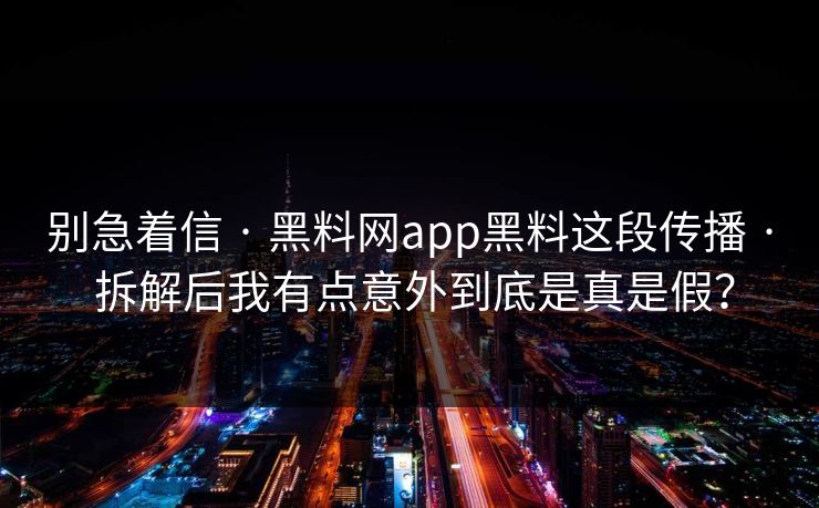 别急着信 · 黑料网app黑料这段传播 · 拆解后我有点意外到底是真是假？