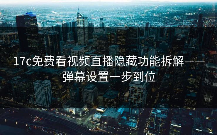 17c免费看视频直播隐藏功能拆解——弹幕设置一步到位