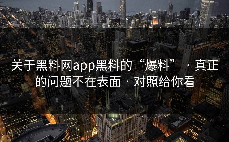 关于黑料网app黑料的“爆料” · 真正的问题不在表面 · 对照给你看