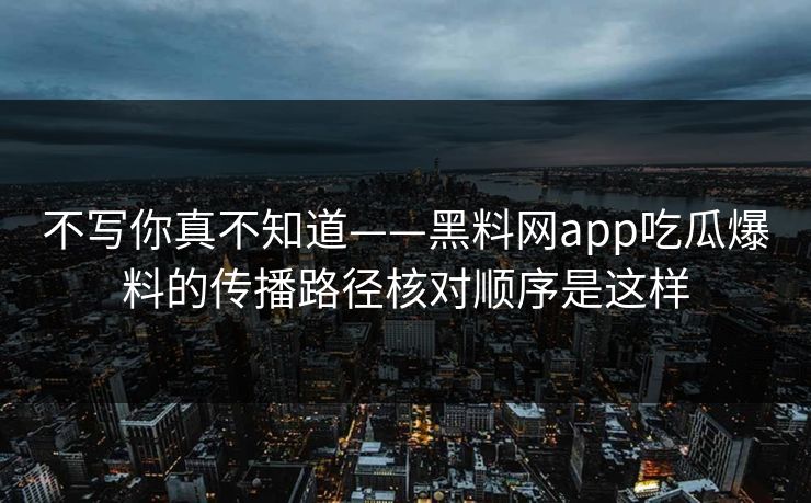 不写你真不知道——黑料网app吃瓜爆料的传播路径核对顺序是这样